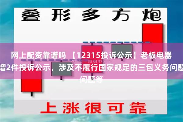 网上配资靠谱吗 【12315投诉公示】老板电器新增2件投诉公示，涉及不履行国家规定的三包义务问题等