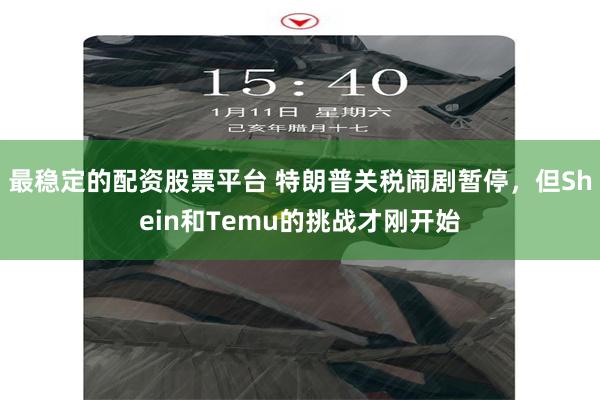 最稳定的配资股票平台 特朗普关税闹剧暂停，但Shein和Temu的挑战才刚开始