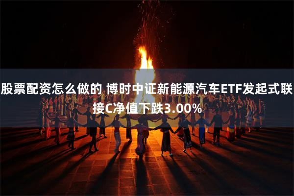 股票配资怎么做的 博时中证新能源汽车ETF发起式联接C净值下跌3.00%