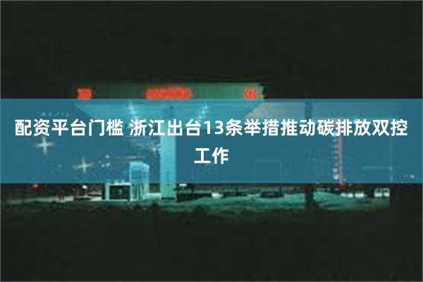 配资平台门槛 浙江出台13条举措推动碳排放双控工作