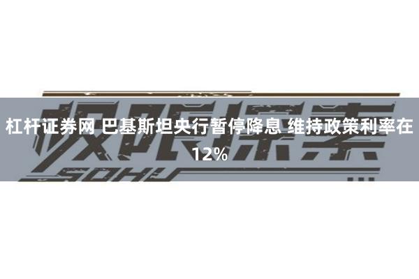 杠杆证券网 巴基斯坦央行暂停降息 维持政策利率在12%